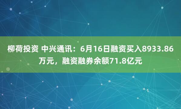 柳荷投资 中兴通讯：6月16日融资买入8933.86万元，融资融券余额71.8亿元