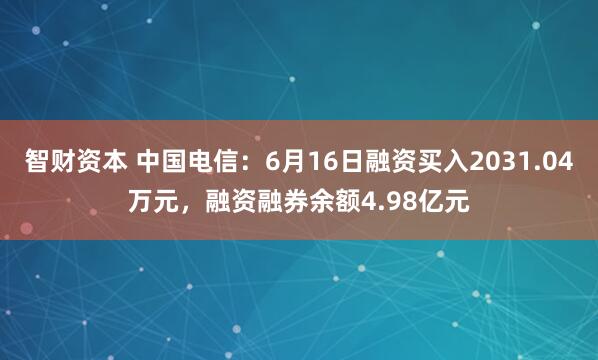 智财资本 中国电信：6月16日融资买入2031.04万元，融资融券余额4.98亿元
