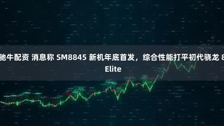 驰牛配资 消息称 SM8845 新机年底首发,综合性能打平初代骁龙 8 Elite