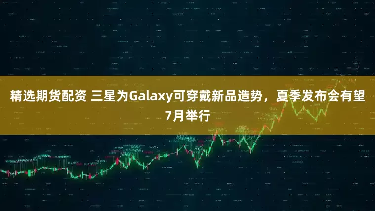 精选期货配资 三星为Galaxy可穿戴新品造势,夏季发布会有望7月举行