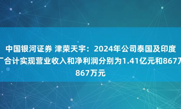 中国银河证券 津荣天宇:2024年公司泰国及印度工厂合计实现营业收入和净利润分别为1.41亿元和867万元