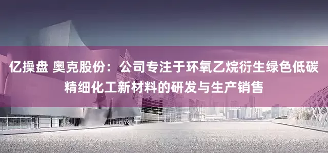 亿操盘 奥克股份：公司专注于环氧乙烷衍生绿色低碳精细化工新材料的研发与生产销售