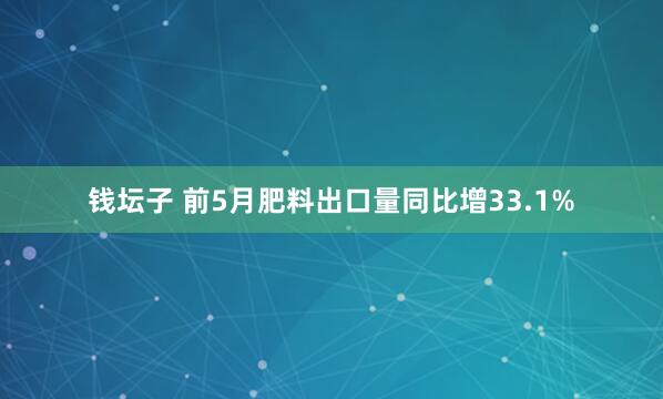钱坛子 前5月肥料出口量同比增33.1%