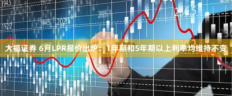 大福证券 6月LPR报价出炉:1年期和5年期以上利率均维持不变