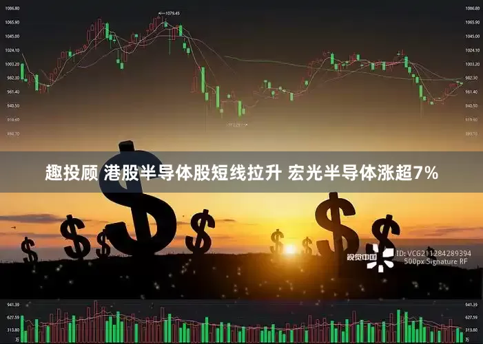 趣投顾 港股半导体股短线拉升 宏光半导体涨超7%