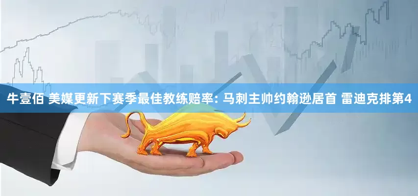 牛壹佰 美媒更新下赛季最佳教练赔率: 马刺主帅约翰逊居首 雷迪克排第4