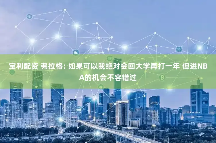 宝利配资 弗拉格: 如果可以我绝对会回大学再打一年 但进NBA的机会不容错过