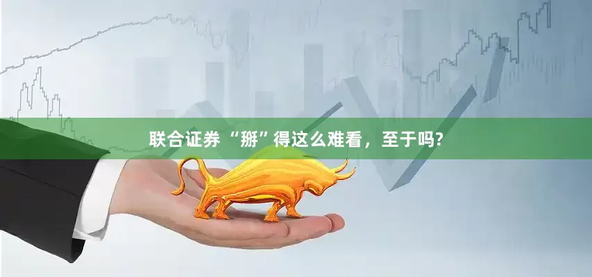联合证券 “掰”得这么难看，至于吗?
