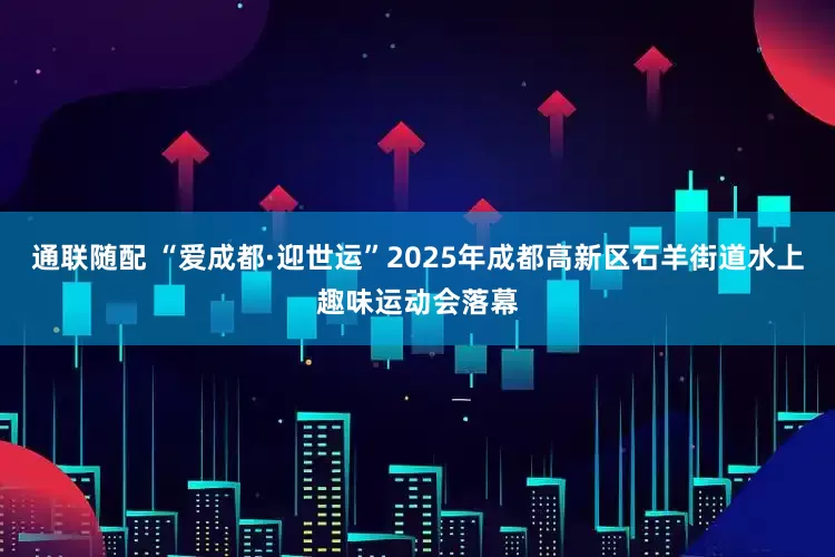 通联随配 “爱成都·迎世运”2025年成都高新区石羊街道水上趣味运动会落幕
