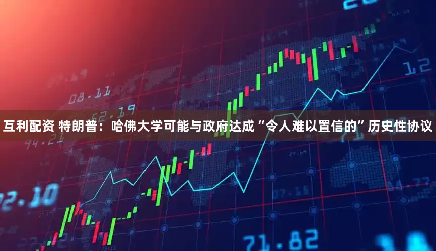 互利配资 特朗普：哈佛大学可能与政府达成“令人难以置信的”历史性协议