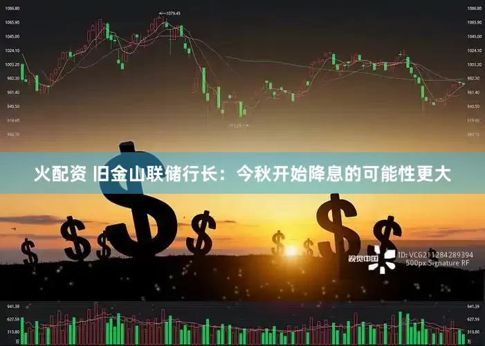 火配资 旧金山联储行长：今秋开始降息的可能性更大