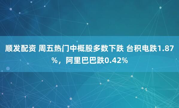 顺发配资 周五热门中概股多数下跌 台积电跌1.87%,阿里巴巴跌0.42%
