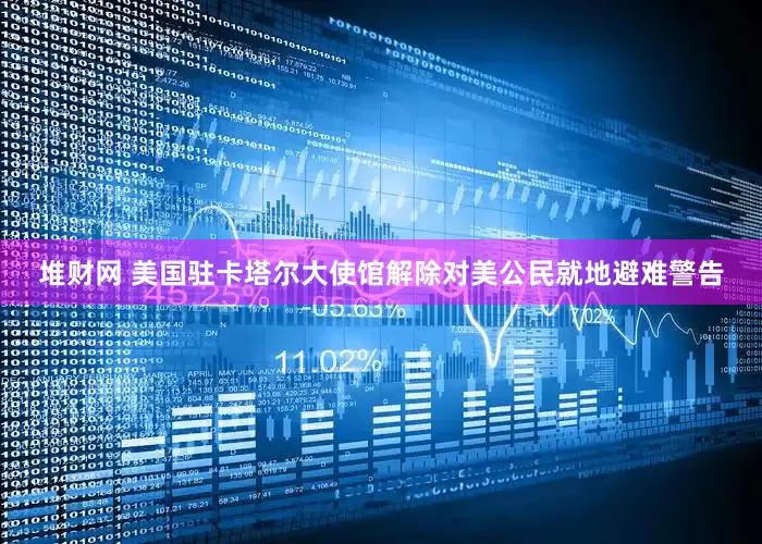 堆财网 美国驻卡塔尔大使馆解除对美公民就地避难警告