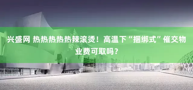 兴盛网 热热热热热辣滚烫！高温下“捆绑式”催交物业费可取吗？