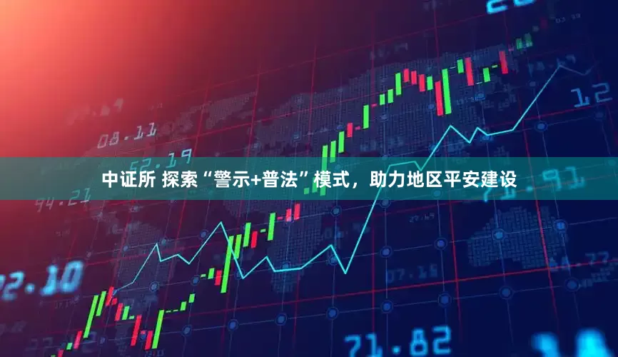 中证所 探索“警示+普法”模式，助力地区平安建设