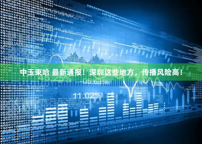 中玉束哈 最新通报！深圳这些地方，传播风险高！