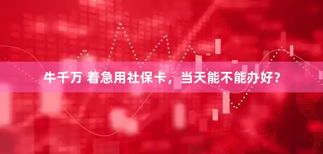 牛千万 着急用社保卡，当天能不能办好？