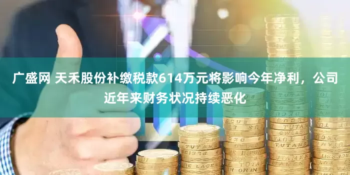 广盛网 天禾股份补缴税款614万元将影响今年净利，公司近年来财务状况持续恶化