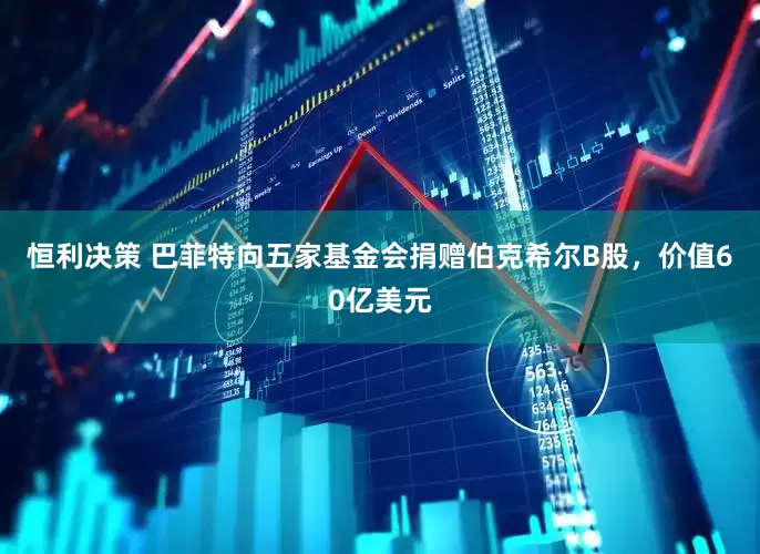 恒利决策 巴菲特向五家基金会捐赠伯克希尔B股，价值60亿美元