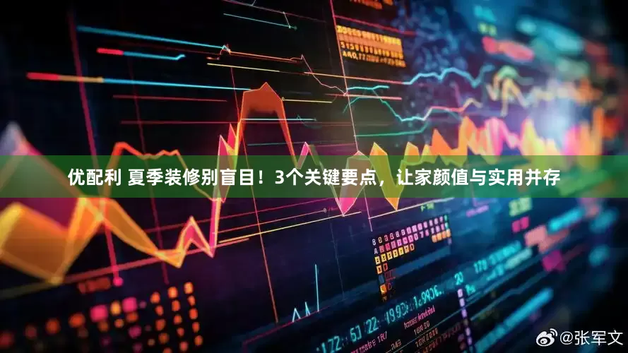 优配利 夏季装修别盲目！3个关键要点，让家颜值与实用并存