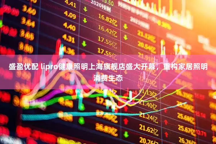 盛盈优配 lipro健康照明上海旗舰店盛大开幕，重构家居照明消费生态
