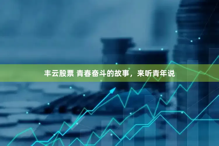 丰云股票 青春奋斗的故事，来听青年说