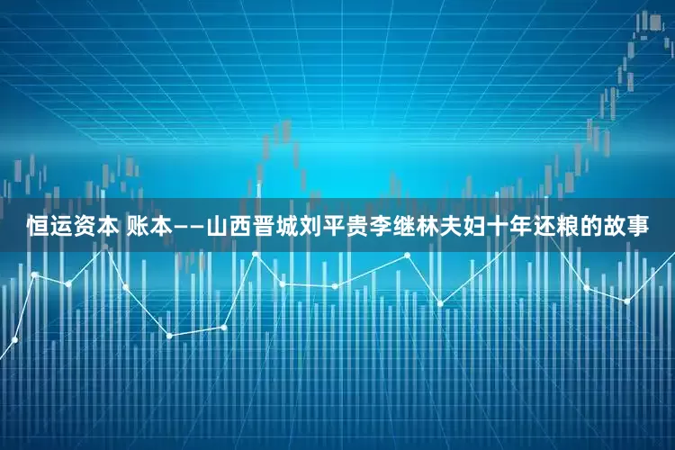恒运资本 账本——山西晋城刘平贵李继林夫妇十年还粮的故事