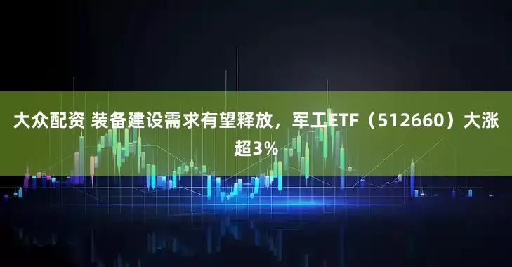 大众配资 装备建设需求有望释放，军工ETF（512660）大涨超3%