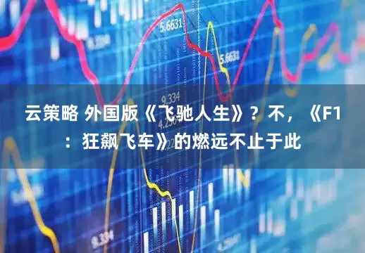 云策略 外国版《飞驰人生》？不，《F1：狂飙飞车》的燃远不止于此