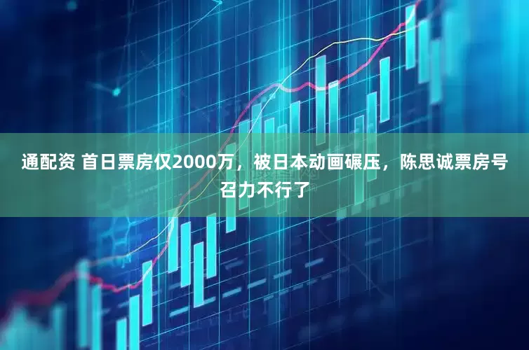 通配资 首日票房仅2000万，被日本动画碾压，陈思诚票房号召力不行了