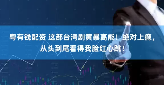 粤有钱配资 这部台湾剧黄暴高能!绝对上瘾,从头到尾看得我脸红心跳!