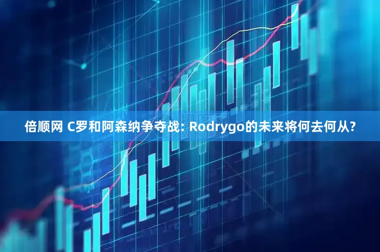 倍顺网 C罗和阿森纳争夺战: Rodrygo的未来将何去何从?