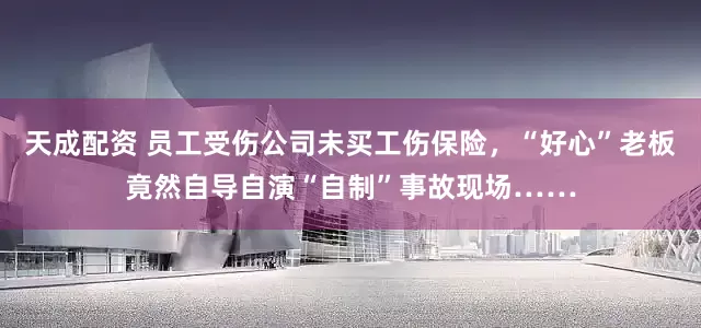天成配资 员工受伤公司未买工伤保险，“好心”老板竟然自导自演“自制”事故现场……