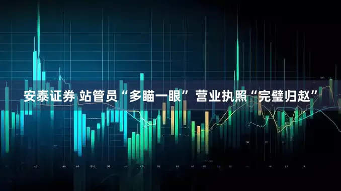 安泰证券 站管员“多瞄一眼” 营业执照“完璧归赵”