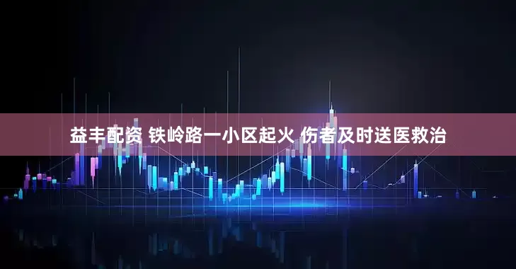 益丰配资 铁岭路一小区起火 伤者及时送医救治