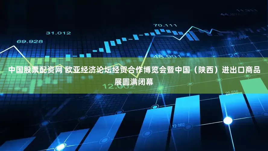 中国股票配资网 欧亚经济论坛经贸合作博览会暨中国(陕西)进出口商品展圆满闭幕