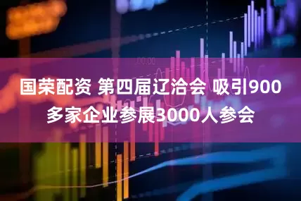 国荣配资 第四届辽洽会 吸引900多家企业参展3000人参会