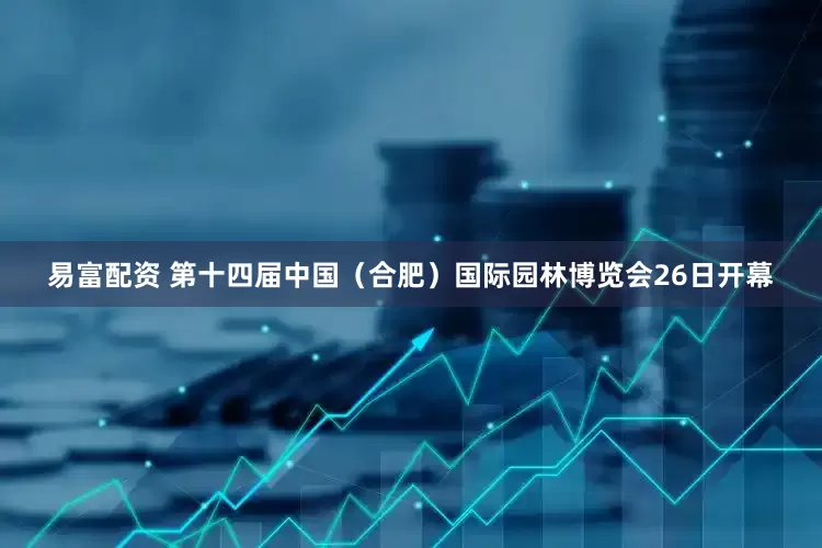 易富配资 第十四届中国(合肥)国际园林博览会26日开幕