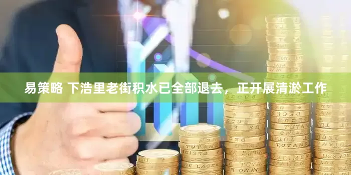 易策略 下浩里老街积水已全部退去,正开展清淤工作