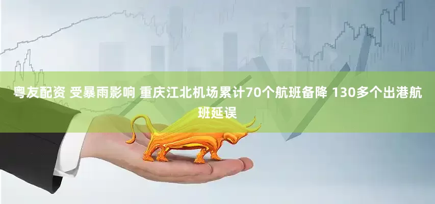 粤友配资 受暴雨影响 重庆江北机场累计70个航班备降 130多个出港航班延误