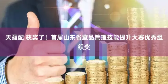 天盈配 获奖了!首届山东省藏品管理技能提升大赛优秀组织奖