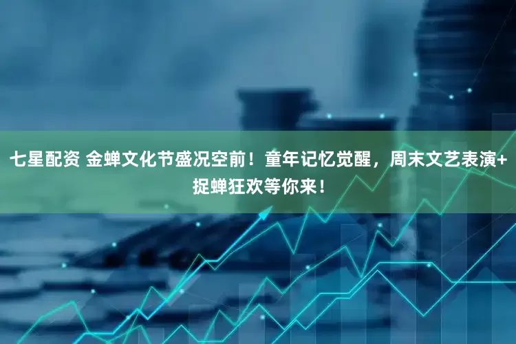 七星配资 金蝉文化节盛况空前！童年记忆觉醒，周末文艺表演+捉蝉狂欢等你来！