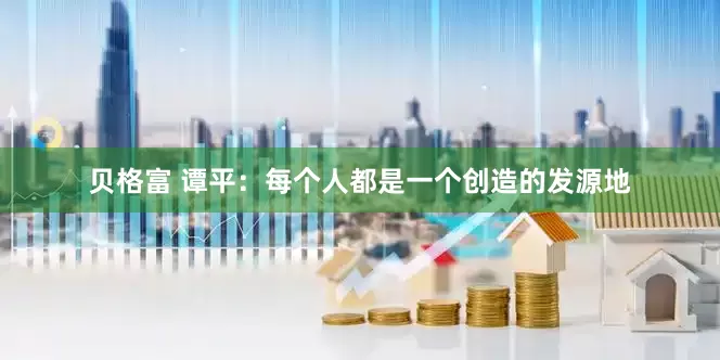 贝格富 谭平:每个人都是一个创造的发源地