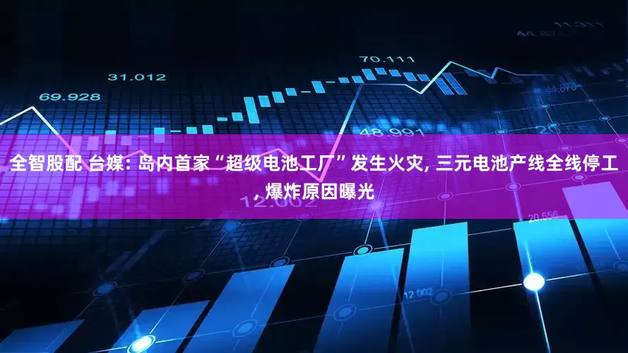 全智股配 台媒: 岛内首家“超级电池工厂”发生火灾, 三元电池产线全线停工, 爆炸原因曝光