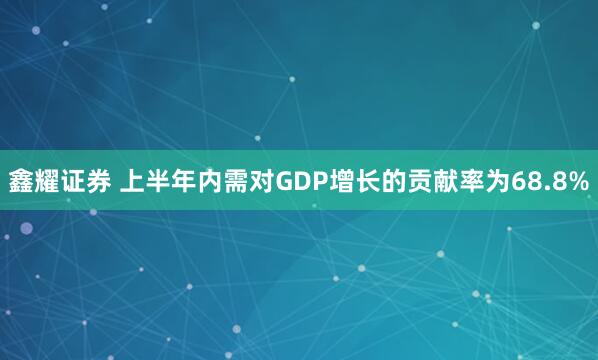 鑫耀证券 上半年内需对GDP增长的贡献率为68.8%
