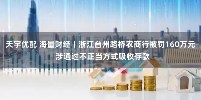 天宇优配 海量财经丨浙江台州路桥农商行被罚160万元  涉通过不正当方式吸收存款