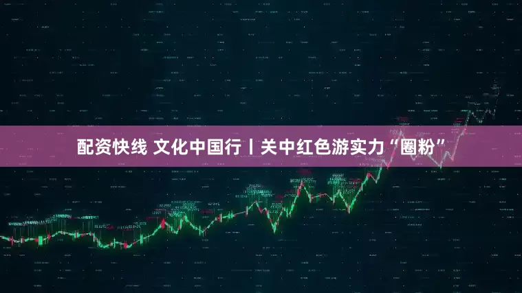 配资快线 文化中国行丨关中红色游实力“圈粉”