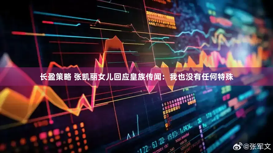 长盈策略 张凯丽女儿回应皇族传闻：我也没有任何特殊