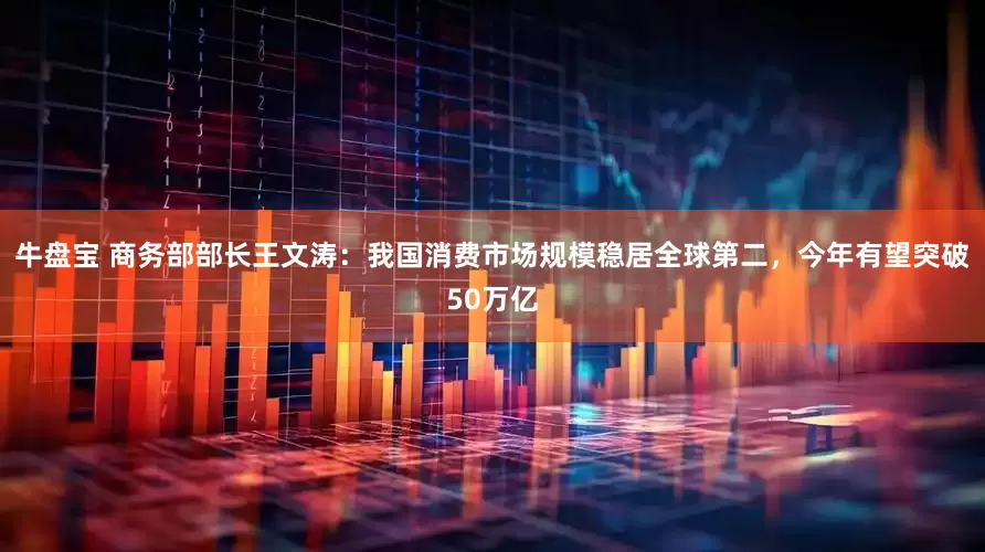 牛盘宝 商务部部长王文涛：我国消费市场规模稳居全球第二，今年有望突破50万亿