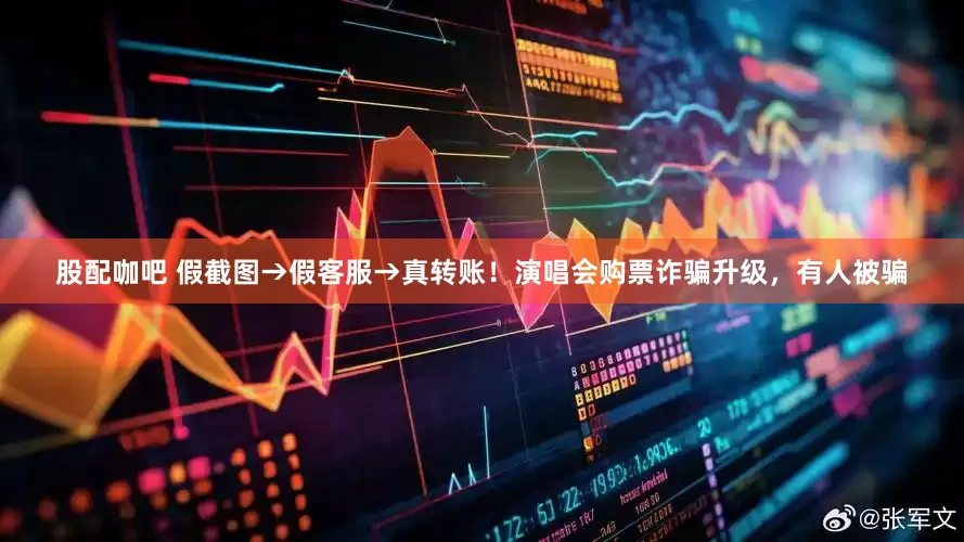 股配咖吧 假截图→假客服→真转账！演唱会购票诈骗升级，有人被骗
